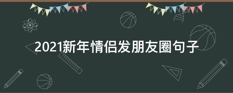 2021新年情侣发朋友圈句子（2021新年情侣发朋友圈句子简短）