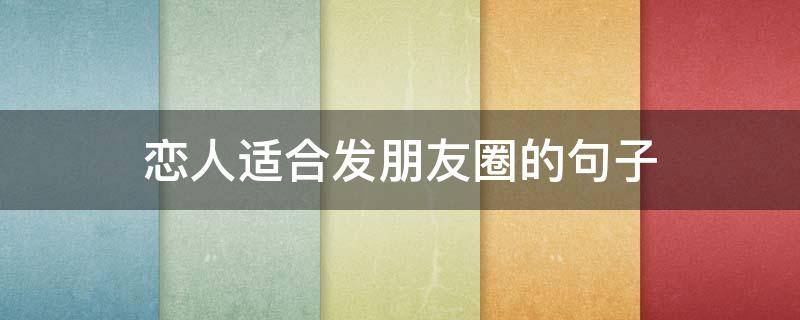 恋人适合发朋友圈的句子（恋人适合发朋友圈的句子简短）