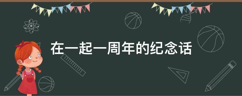 在一起一周年的纪念话 在一起一周年的纪念话语