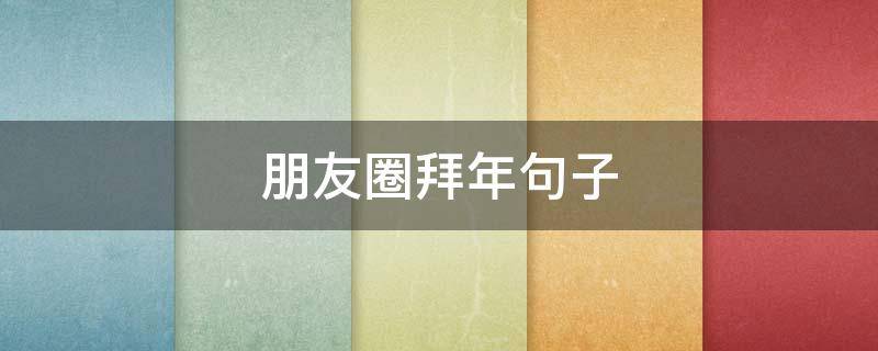 朋友圈拜年句子 朋友圈拜年句子简短