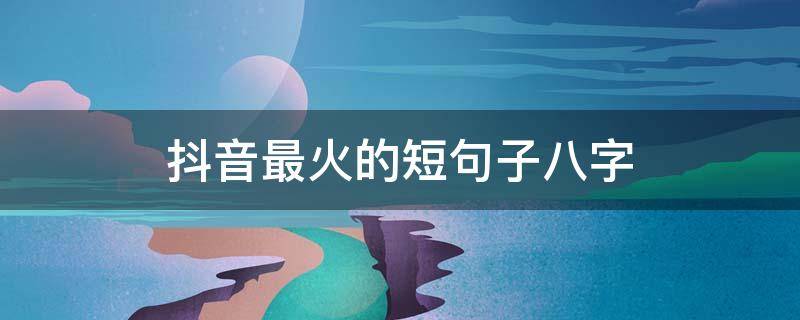 抖音最火的短句子八字 抖音简短说说八字