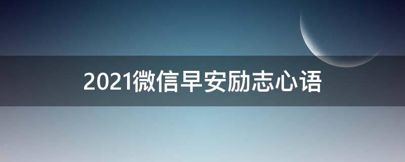 2021微信早安励志心语（微信2021早安心语正能量）