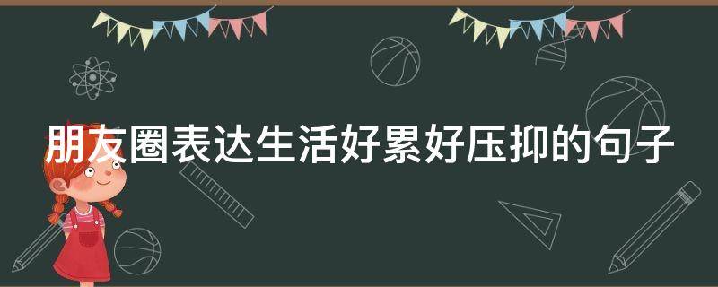 朋友圈表达生活好累好压抑的句子 朋友圈表达生活好累好压抑的句子简短