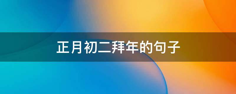 正月初二拜年的句子（正月初二拜年的句子是什么）