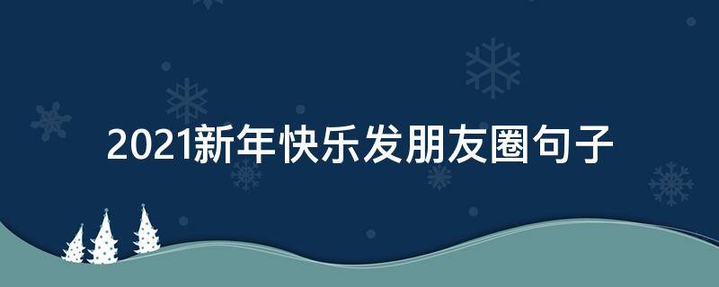 2021新年快乐发朋友圈句子 2021新年快乐发朋友圈的句子