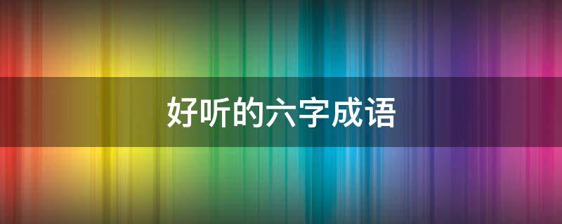 好听的六字成语 好听的六字成语唯美