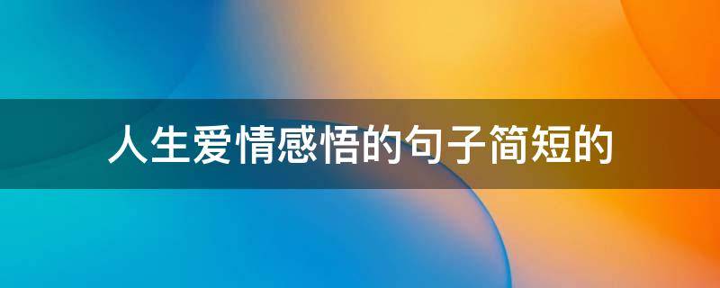 人生爱情感悟的句子简短的（人生爱情感悟的句子简短的说说）