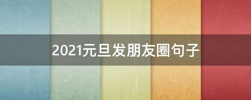 2021元旦发朋友圈句子 2021元旦发朋友圈句子怎么写