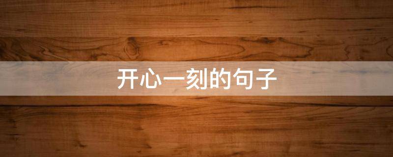 开心一刻的句子（开心一刻的句子说说心情）