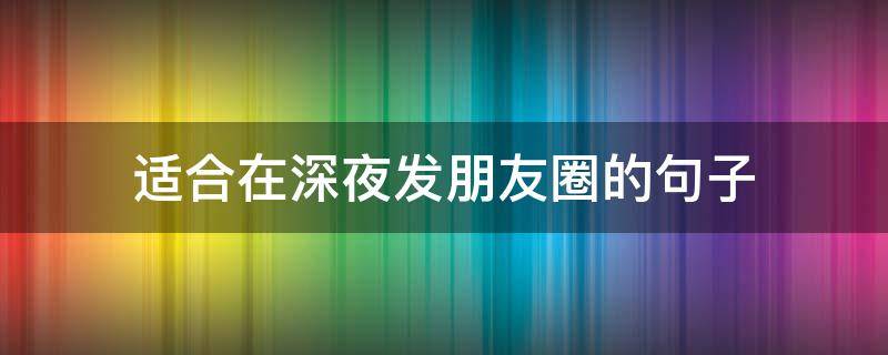适合在深夜发朋友圈的句子（适合深夜发朋友圈的句子和图片）