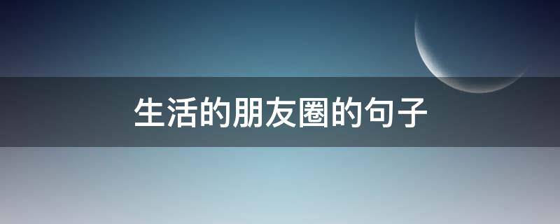 生活的朋友圈的句子 生活的朋友圈的句子怎么写