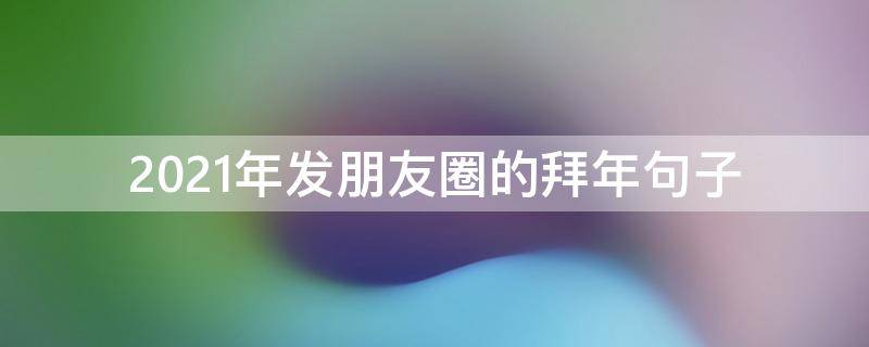 2021年发朋友圈的拜年句子（2021年发朋友圈的拜年句子怎么写）