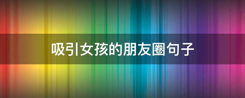 吸引女孩的朋友圈句子 吸引女孩的朋友圈句子搞笑
