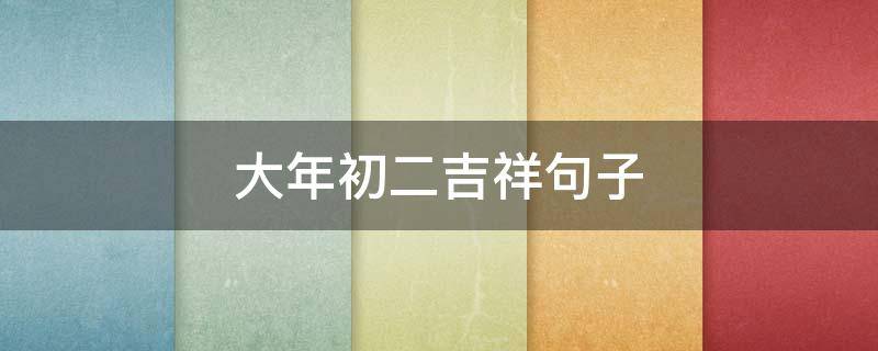 大年初二吉祥句子（大年初二吉祥句子简短）