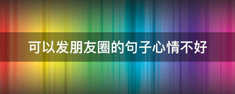 可以发朋友圈的句子心情不好（可以发朋友圈的句子心情不好的图片）