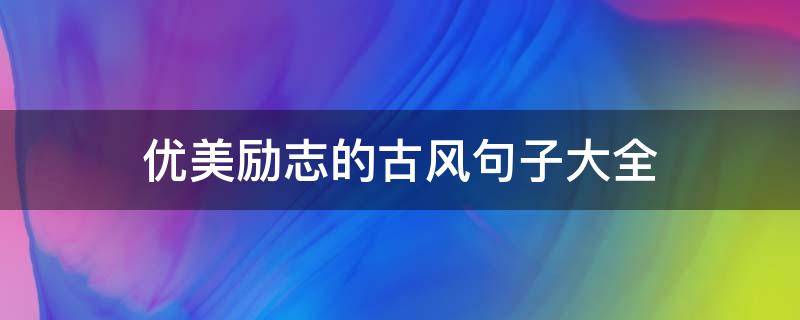 优美励志的古风句子大全（优美的古风句子励志简短）