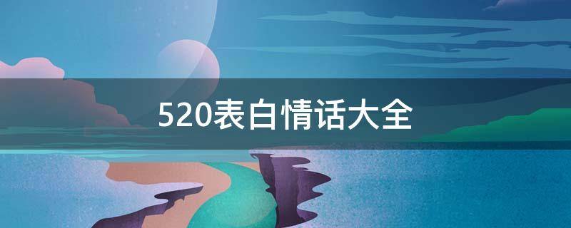 520表白情话大全（520表白情话大全简短一点）