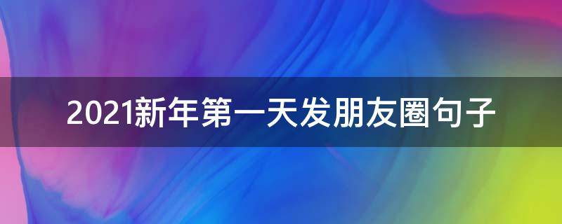 2021新年第一天发朋友圈句子（2020新年第一天发朋友圈的句子）