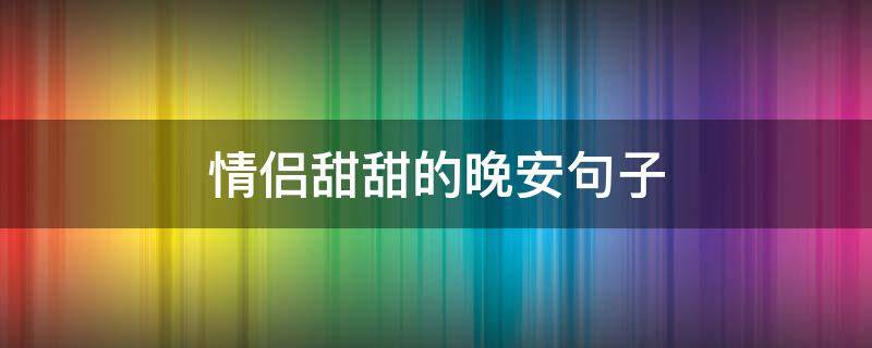 情侣甜甜的晚安句子（情侣甜甜的晚安句子图片）
