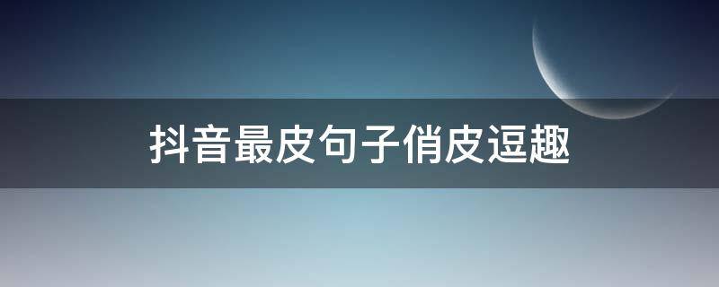 抖音最皮句子俏皮逗趣（抖音俏皮的句子）