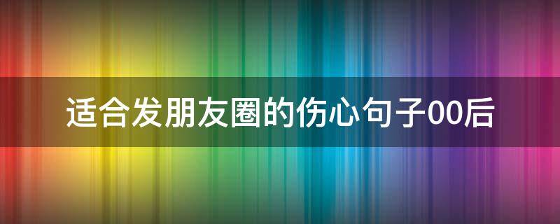 适合发朋友圈的伤心句子00后 适合发朋友圈的伤心句子00后女生