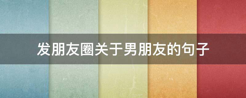 发朋友圈关于男朋友的句子（发朋友圈关于男朋友的句子搞笑）