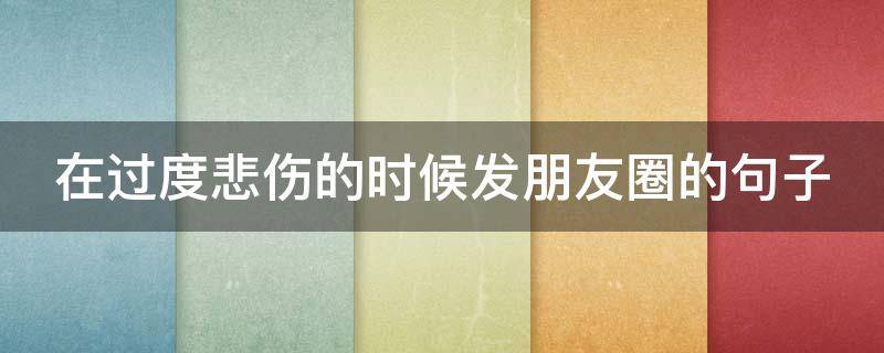 在过度悲伤的时候发朋友圈的句子 悲伤过度的说说