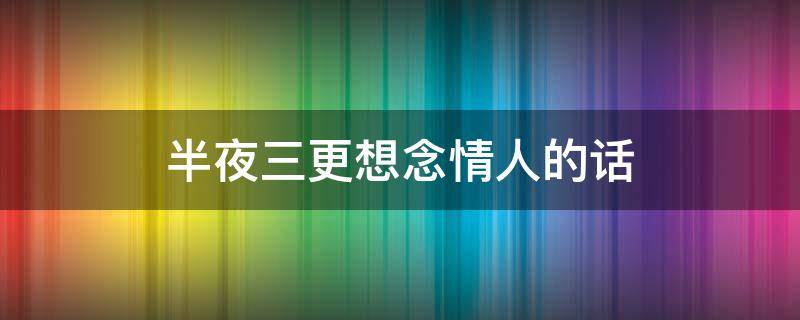 半夜三更想念情人的话 夜已深,心不静,人未眠的说说