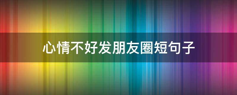 心情不好发朋友圈短句子（心情不好发朋友圈的句子心情短句）