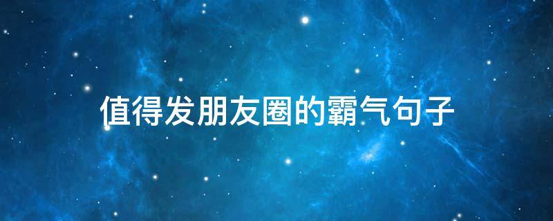 值得发朋友圈的霸气句子（值得发朋友圈的霸气句子简短）