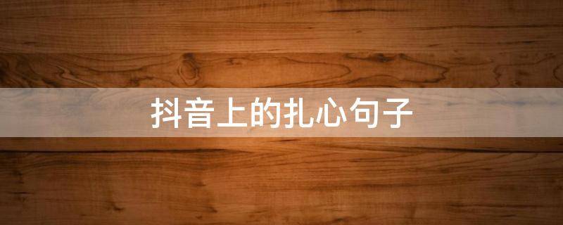 抖音上的扎心句子（抖音扎心的句子简短）