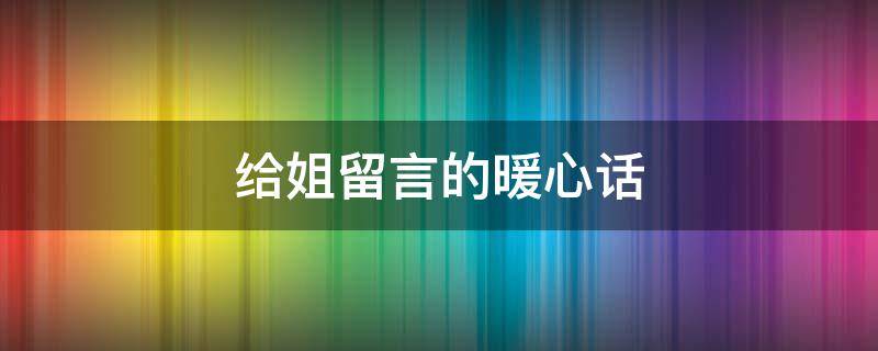 给姐留言的暖心话 给姐留言的暖心话语