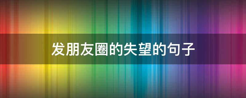 发朋友圈的失望的句子 发朋友圈的失望的句子说说