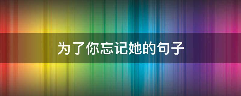 为了你忘记她的句子 为了你忘了爱