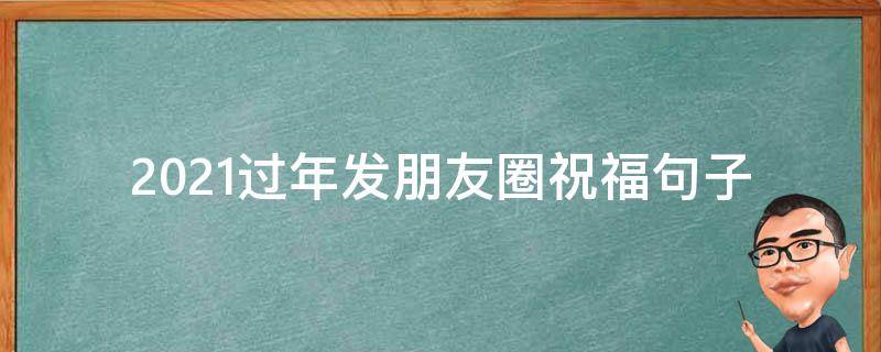 2021过年发朋友圈祝福句子 2021过年发朋友圈祝福句子简短