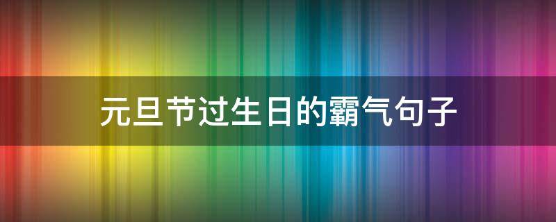 元旦节过生日的霸气句子 元旦节过生日的霸气句子简短