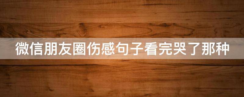 微信朋友圈伤感句子看完哭了那种 微信朋友圈伤感文案