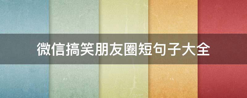 微信搞笑朋友圈短句子大全（微信搞笑朋友圈文案）