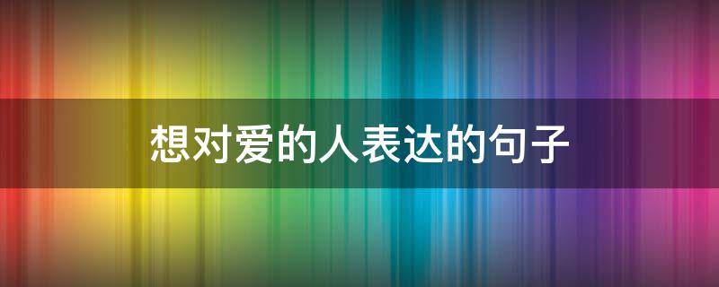 想对爱的人表达的句子（想对爱的人说的句子）