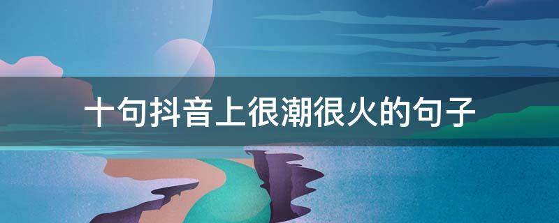 十句抖音上很潮很火的句子