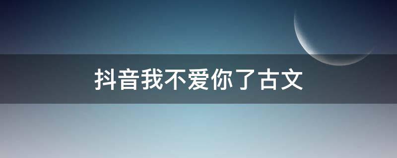 抖音我不爱你了古文 我不爱你了 古文
