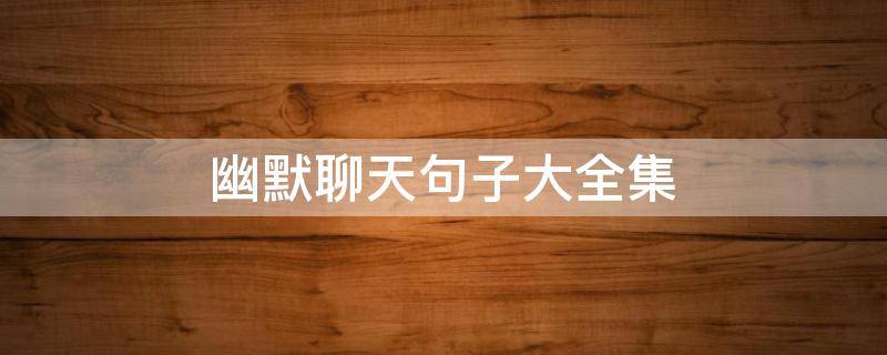 幽默聊天句子大全集（幽默聊天句子大全集图片）