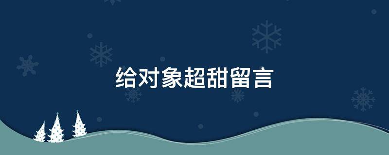 给对象超甜留言 给对象超甜留言给女生
