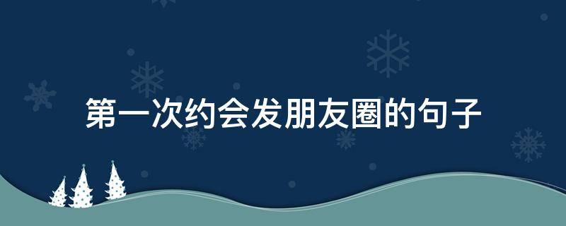 第一次约会发朋友圈的句子 第一次约会发朋友圈的文案