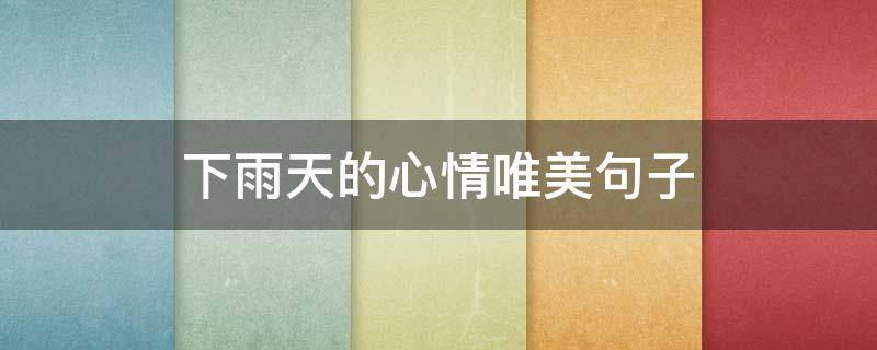 下雨天的心情唯美句子 下雨天的心情唯美句子雨的句子心情