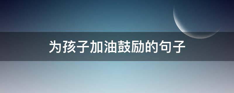 为孩子加油鼓励的句子（为孩子加油鼓励的句子有哪些）