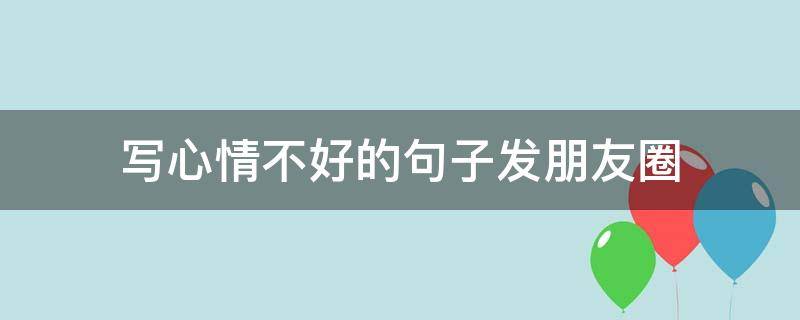 写心情不好的句子发朋友圈 写心情不好的句子发朋友圈搞笑