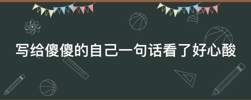 写给傻傻的自己一句话看了好心酸（写给傻傻的自己一句话看了好心酸的视频）