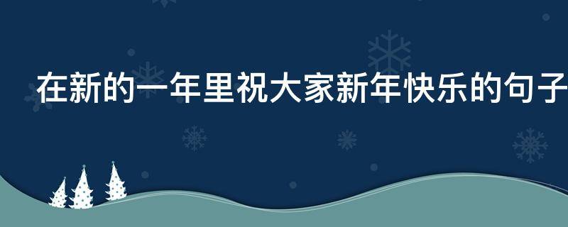 在新的一年里祝大家新年快乐的句子 在新的一年里祝愿大家的句子