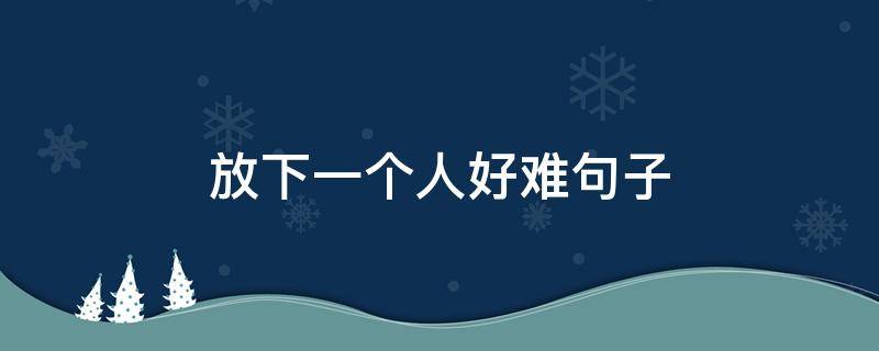 放下一个人好难句子（放下一个人好难句子简短）